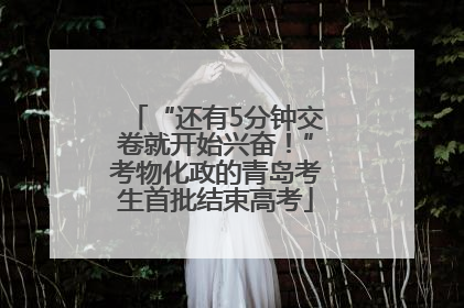 “还有5分钟交卷就开始兴奋！”考物化政的青岛考生首批结束高考