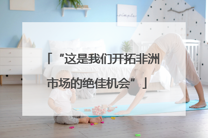 “这是我们开拓非洲市场的绝佳机会”