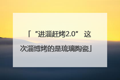 “进淄赶烤2.0” 这次淄博烤的是琉璃陶瓷