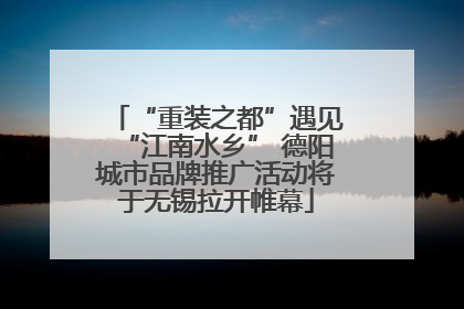 “重装之都”遇见“江南水乡” 德阳城市品牌推广活动将于无锡拉开帷幕