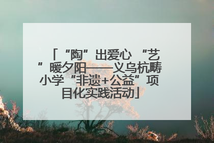 “陶”出爱心 “艺”暖夕阳——义乌杭畴小学“非遗+公益”项目化实践活动