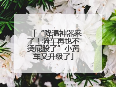 “降温神器来了！骑车再也不烫屁股了”小黄车又升级了