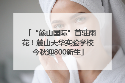 “麓山国际”首驻雨花！麓山天华实验学校今秋迎800新生