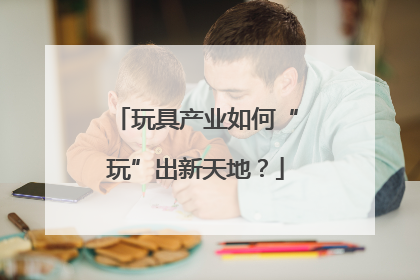 玩具产业如何“玩”出新天地？