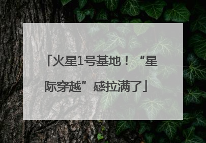 火星1号基地！“星际穿越”感拉满了