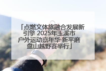 点燃文体旅融合发展新引擎 2025年玉溪市户外运动嘉年华·新平磨盘山越野赛举行
