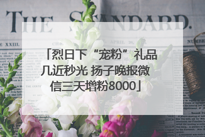 烈日下“宠粉”礼品几近秒光 扬子晚报微信三天增粉8000