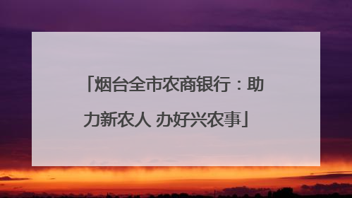 烟台全市农商银行：助力新农人 办好兴农事