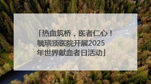 热血筑桥，医者仁心！毓璜顶医院开展2025年世界献血者日活动