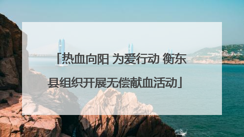 热血向阳 为爱行动 衡东县组织开展无偿献血活动