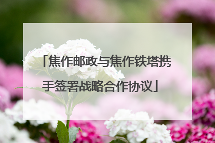 焦作邮政与焦作铁塔携手签署战略合作协议