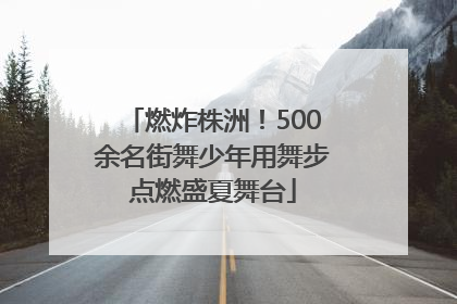 燃炸株洲！500余名街舞少年用舞步点燃盛夏舞台