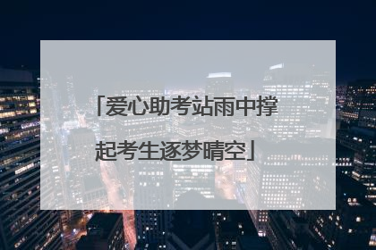 爱心助考站雨中撑起考生逐梦晴空