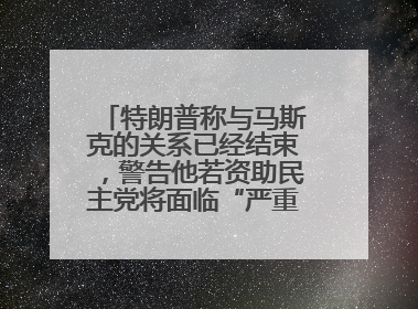特朗普称与马斯克的关系已经结束，警告他若资助民主党将面临“严重后果”