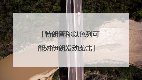 特朗普称以色列可能对伊朗发动袭击