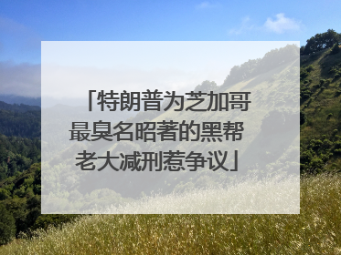 特朗普为芝加哥最臭名昭著的黑帮老大减刑惹争议