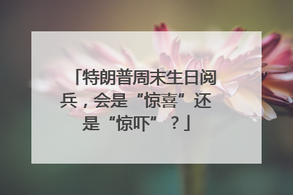 特朗普周末生日阅兵，会是“惊喜”还是“惊吓”？