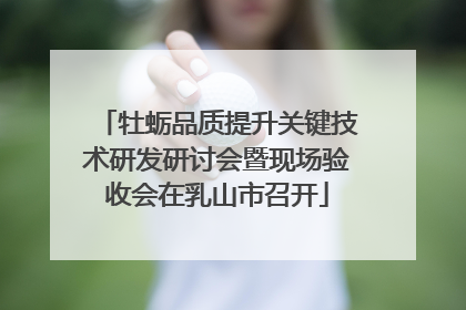 牡蛎品质提升关键技术研发研讨会暨现场验收会在乳山市召开