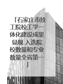 石家庄市技工院校工学一体化建设成果显现 入选院校数量和专业数量全省第一