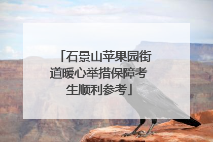 石景山苹果园街道暖心举措保障考生顺利参考