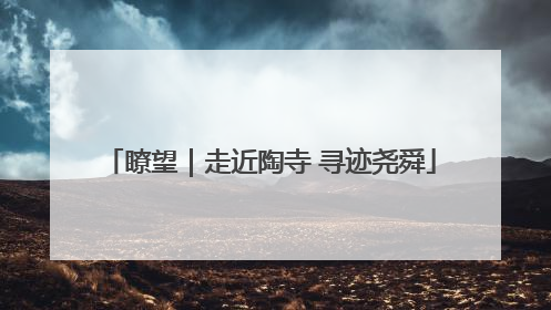瞭望｜走近陶寺 寻迹尧舜