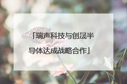 瑞声科技与创晟半导体达成战略合作