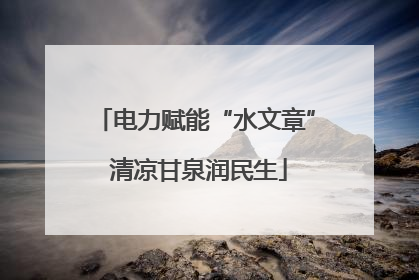 电力赋能“水文章” 清凉甘泉润民生