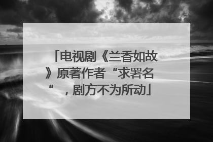 电视剧《兰香如故》原著作者“求署名”，剧方不为所动