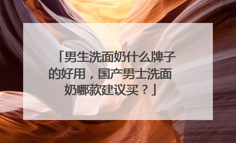 男生洗面奶什么牌子的好用，国产男士洗面奶哪款建议买？