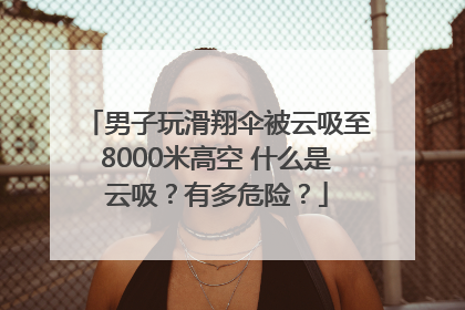 男子玩滑翔伞被云吸至8000米高空 什么是云吸？有多危险？