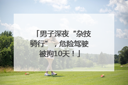 男子深夜“杂技骑行”，危险驾驶被拘10天！