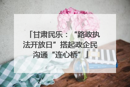 甘肃民乐：“路政执法开放日”搭起政企民沟通“连心桥”
