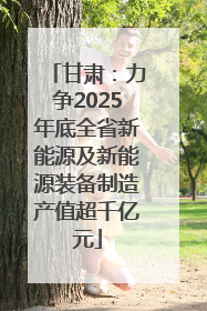 甘肃：力争2025年底全省新能源及新能源装备制造产值超千亿元