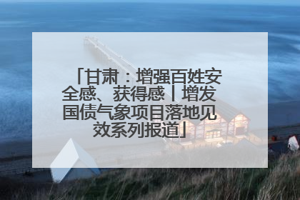 甘肃：增强百姓安全感、获得感丨增发国债气象项目落地见效系列报道