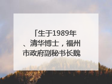 生于1989年、清华博士，福州市政府副秘书长魏志谋拟提拔