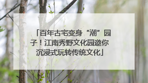 百年古宅变身“潮”园子！江南秀野文化园邀你沉浸式玩转传统文化