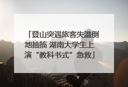 登山突遇旅客失温倒地抽搐 湖南大学生上演“教科书式”急救