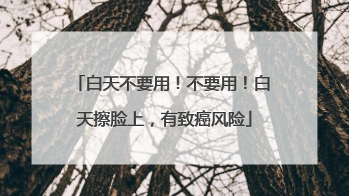 白天不要用！不要用！白天擦脸上，有致癌风险