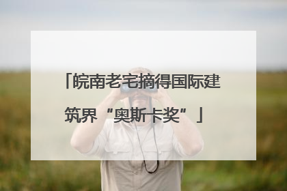 皖南老宅摘得国际建筑界“奥斯卡奖”