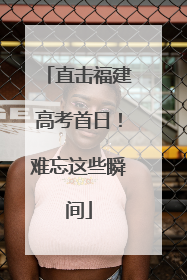 直击福建高考首日！难忘这些瞬间
