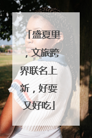 盛夏里，文旅跨界联名上新，好耍又好吃