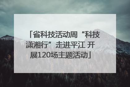 省科技活动周“科技潇湘行”走进平江 开展120场主题活动