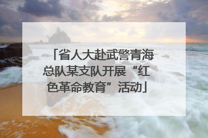 省人大赴武警青海总队某支队开展“红色革命教育”活动