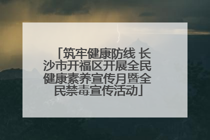 筑牢健康防线 长沙市开福区开展全民健康素养宣传月暨全民禁毒宣传活动