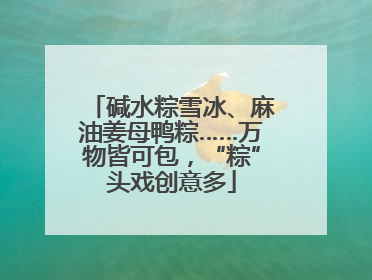 碱水粽雪冰、麻油姜母鸭粽……万物皆可包，“粽”头戏创意多