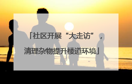 社区开展“大走访”，清理杂物提升楼道环境