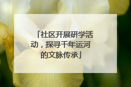 社区开展研学活动，探寻千年运河的文脉传承