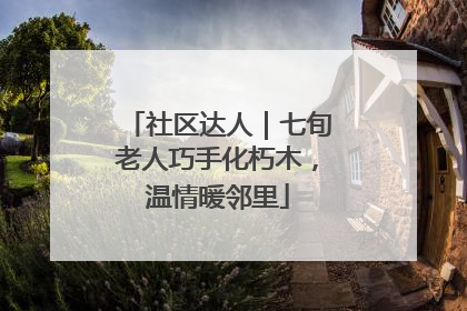 社区达人｜七旬老人巧手化朽木，温情暖邻里