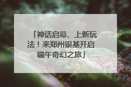 神话启幕、上新玩法！来郑州银基开启端午奇幻之旅