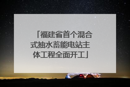 福建省首个混合式抽水蓄能电站主体工程全面开工
